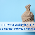 ZEHプラスの補助金とは？ゼッチとの違いや受け取るための条件をわかりやすく解説