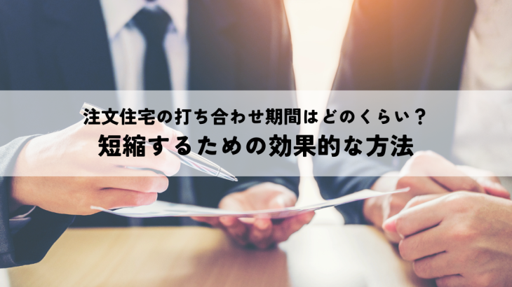 注文住宅打ち合わせ期間はどのくらい？短縮するための効果的な方法